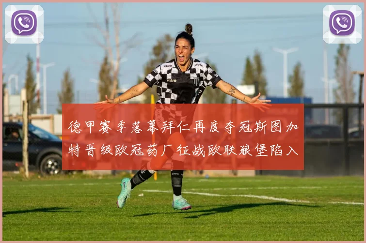 德甲赛季落幕拜仁再度夺冠斯图加特晋级欧冠药厂征战欧联狼堡陷入保级附加赛