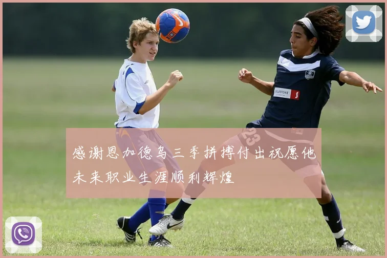 感谢恩加德乌三季拼搏付出祝愿他未来职业生涯顺利辉煌