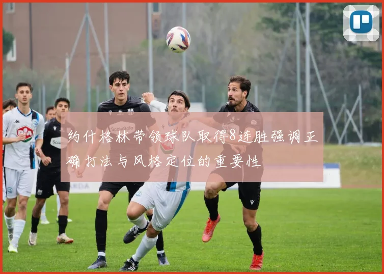 约什格林带领球队取得8连胜强调正确打法与风格定位的重要性