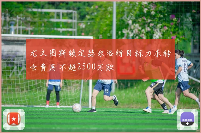尤文图斯锁定瑟尔洛特目标力求转会费用不超2500万欧