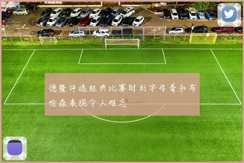 德隆评选经典比赛时刻字母哥和布伦森表现令人难忘