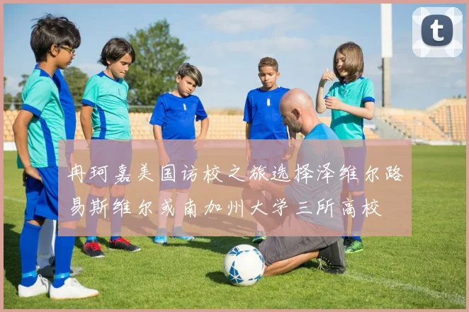 冉珂嘉美国访校之旅选择泽维尔路易斯维尔或南加州大学三所高校