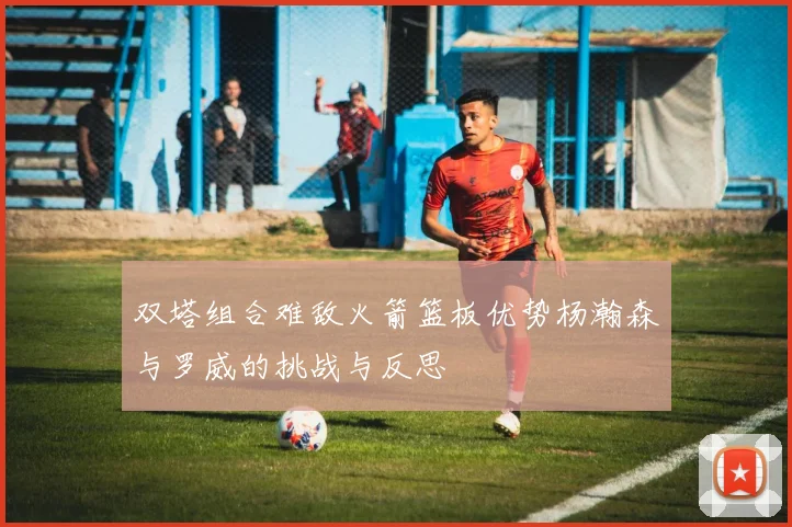 双塔组合难敌火箭篮板优势杨瀚森与罗威的挑战与反思