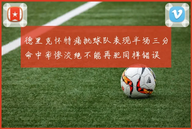 德里克怀特痛批球队表现半场三分命中率惨淡绝不能再犯同样错误