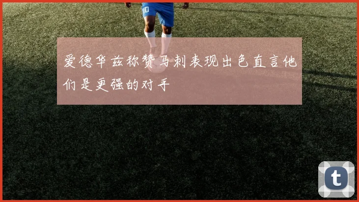 爱德华兹称赞马刺表现出色直言他们是更强的对手