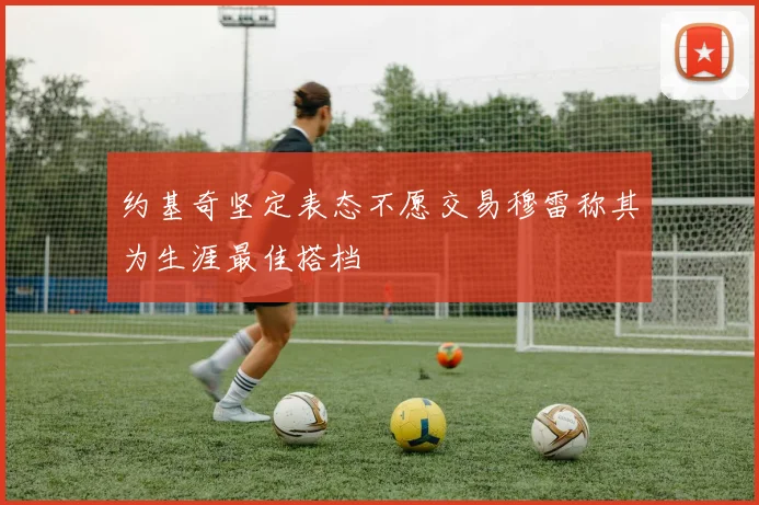 约基奇坚定表态不愿交易穆雷称其为生涯最佳搭档
