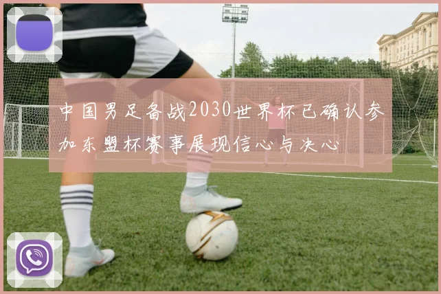 中国男足备战2030世界杯已确认参加东盟杯赛事展现信心与决心