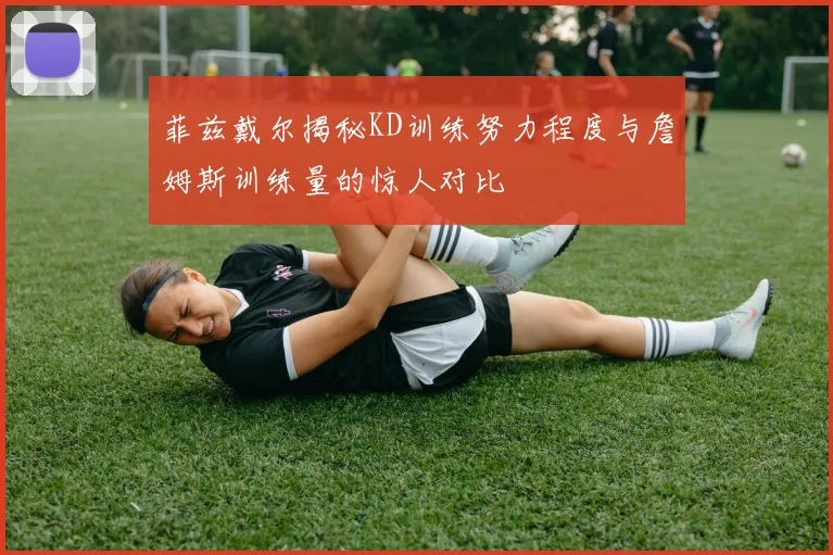 菲兹戴尔揭秘KD训练努力程度与詹姆斯训练量的惊人对比