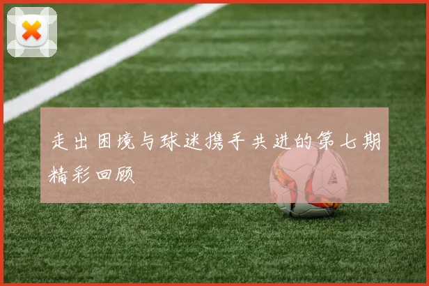 走出困境与球迷携手共进的第七期精彩回顾