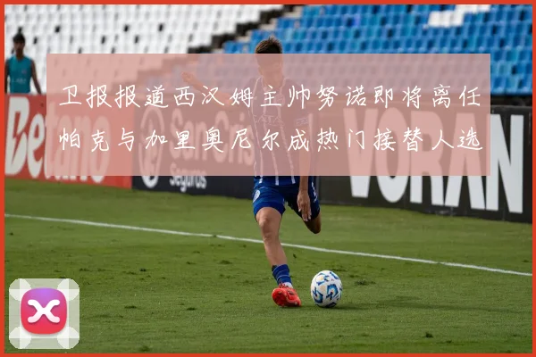 卫报报道西汉姆主帅努诺即将离任帕克与加里奥尼尔成热门接替人选