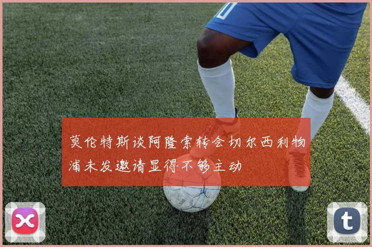 莫伦特斯谈阿隆索转会切尔西利物浦未发邀请显得不够主动
