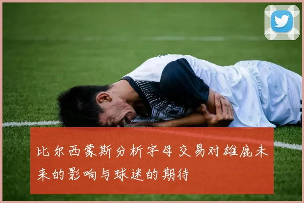 比尔西蒙斯分析字母交易对雄鹿未来的影响与球迷的期待
