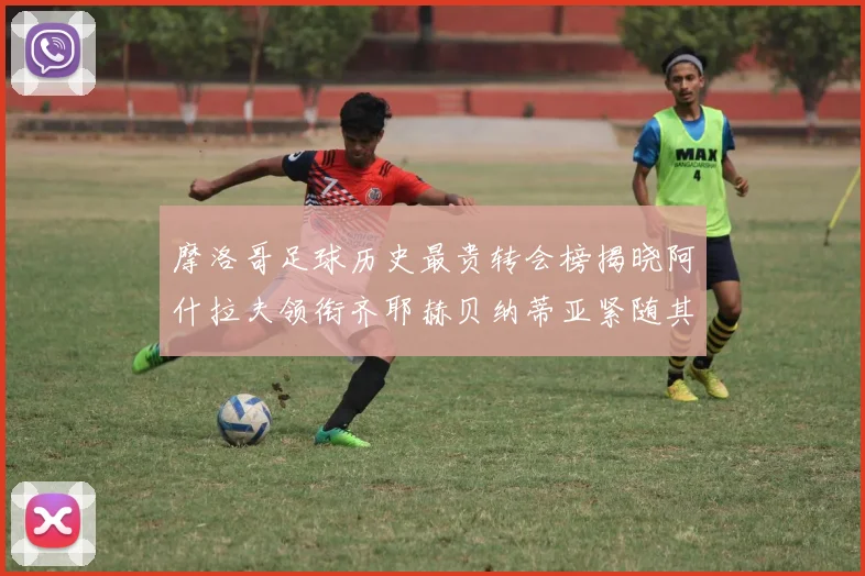 摩洛哥足球历史最贵转会榜揭晓阿什拉夫领衔齐耶赫贝纳蒂亚紧随其后