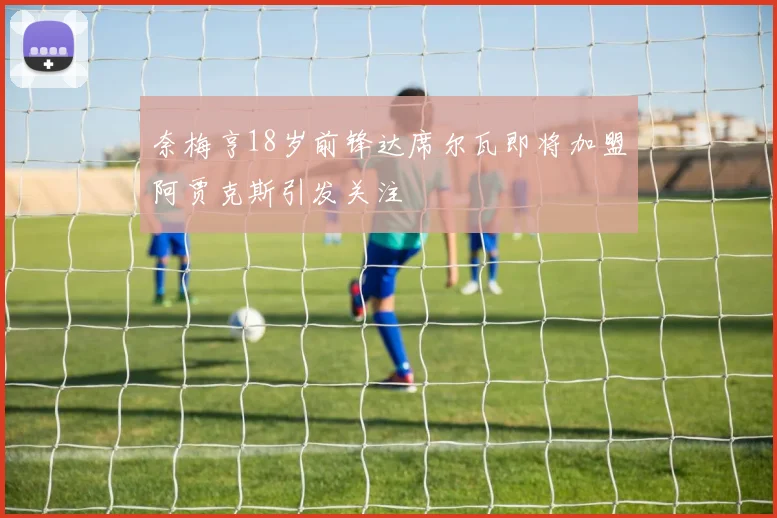 奈梅亨18岁前锋达席尔瓦即将加盟阿贾克斯引发关注
