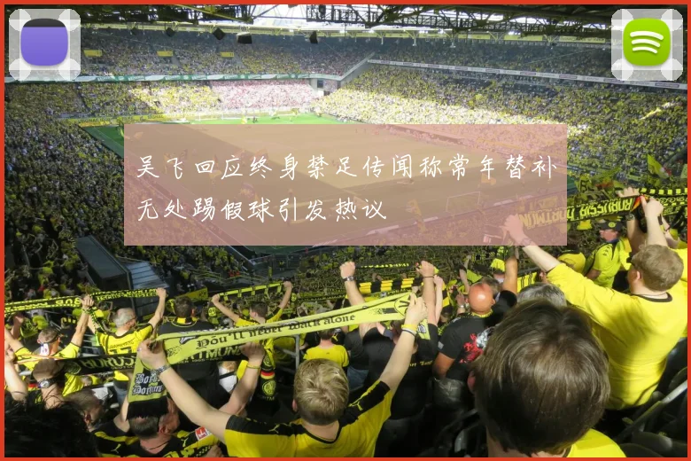 吴飞回应终身禁足传闻称常年替补无处踢假球引发热议