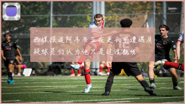 西媒报道阿韦洛亚在更衣室遭遇质疑球员们认为他只是过渡教练