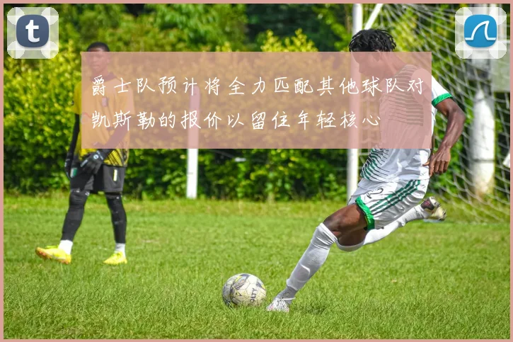 爵士队预计将全力匹配其他球队对凯斯勒的报价以留住年轻核心