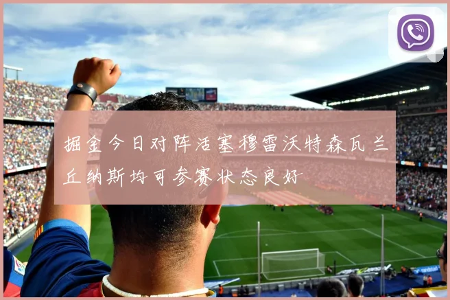 掘金今日对阵活塞穆雷沃特森瓦兰丘纳斯均可参赛状态良好