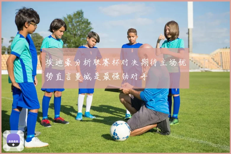 埃迪豪分析联赛杯对决期待主场优势直言曼城是最强劲对手