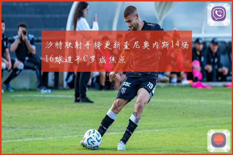 沙特联射手榜更新奎尼奥内斯14场16球追平C罗成焦点